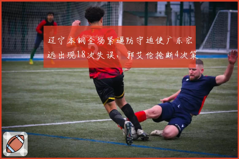 辽宁本钢全场紧逼防守迫使广东宏远出现18次失误，郭艾伦抢断4次策动快攻
