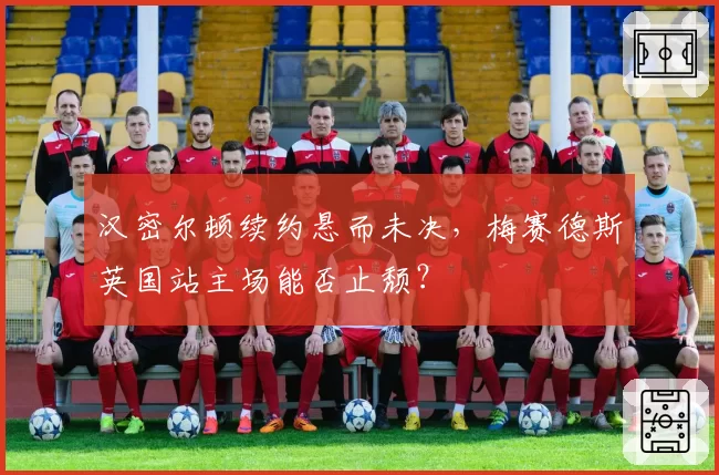 汉密尔顿续约悬而未决,梅赛德斯英国站主场能否止颓?
