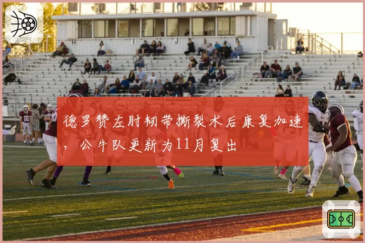 德罗赞左肘韧带撕裂术后康复加速,公牛队更新为11月复出