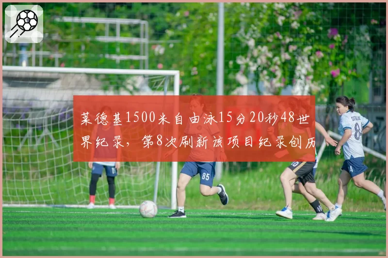 莱德基1500米自由泳15分20秒48世界纪录，第8次刷新该项目纪录创历史