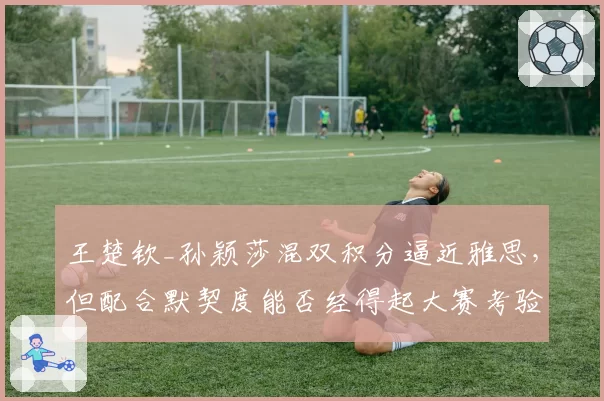 王楚钦_孙颖莎混双积分逼近雅思，但配合默契度能否经得起大赛考验？