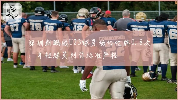 深圳新鹏城U23球员场均吃牌0.8次，年轻球员判罚标准严格