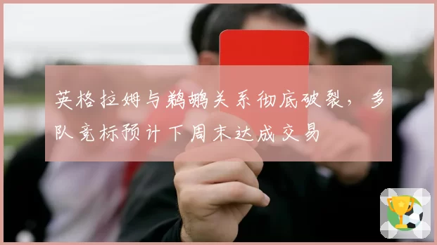 英格拉姆与鹈鹕关系彻底破裂,多队竞标预计下周末达成交易