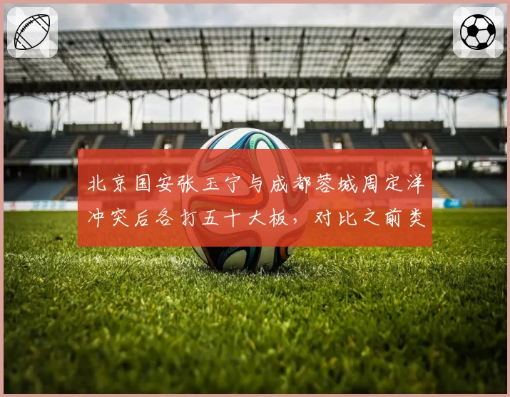 北京国安张玉宁与成都蓉城周定洋冲突后各打五十大板,对比之前类似事件处罚偏轻引不满