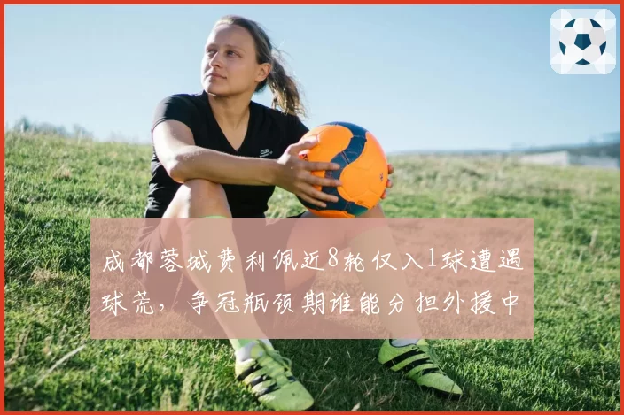 成都蓉城费利佩近8轮仅入1球遭遇球荒,争冠瓶颈期谁能分担外援中锋压力?__br_