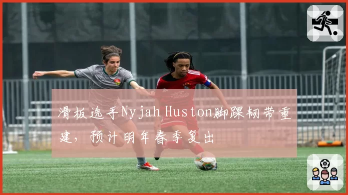 滑板选手Nyjah Huston脚踝韧带重建，预计明年春季复出