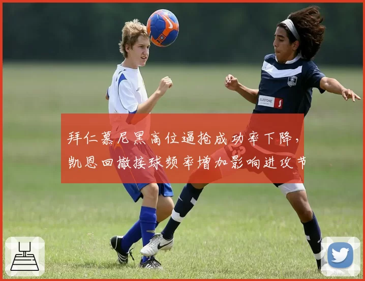 拜仁慕尼黑高位逼抢成功率下降,凯恩回撤接球频率增加影响进攻节奏