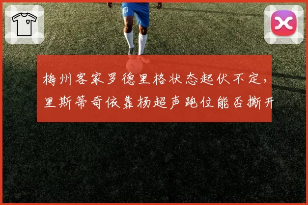 梅州客家罗德里格状态起伏不定,里斯蒂奇依靠杨超声跑位能否撕开密集防守?