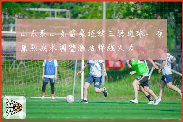 山东泰山克雷桑连续三场进球,崔康熙战术调整激活锋线火力