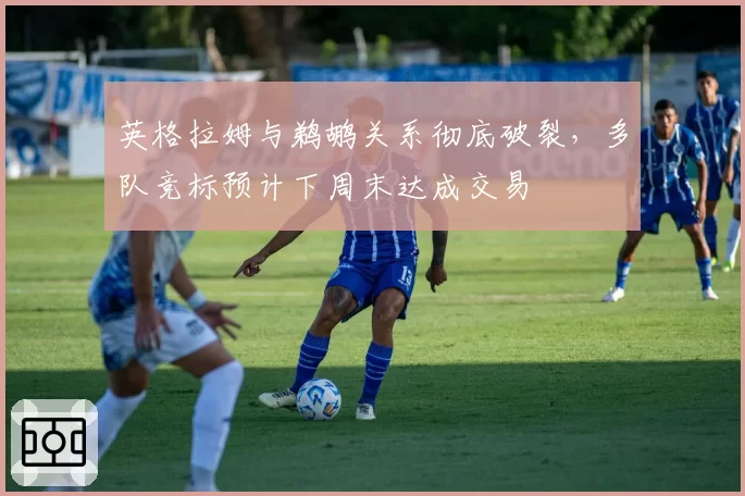 英格拉姆与鹈鹕关系彻底破裂,多队竞标预计下周末达成交易