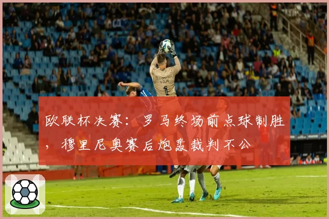 欧联杯决赛：罗马终场前点球制胜，穆里尼奥赛后炮轰裁判不公