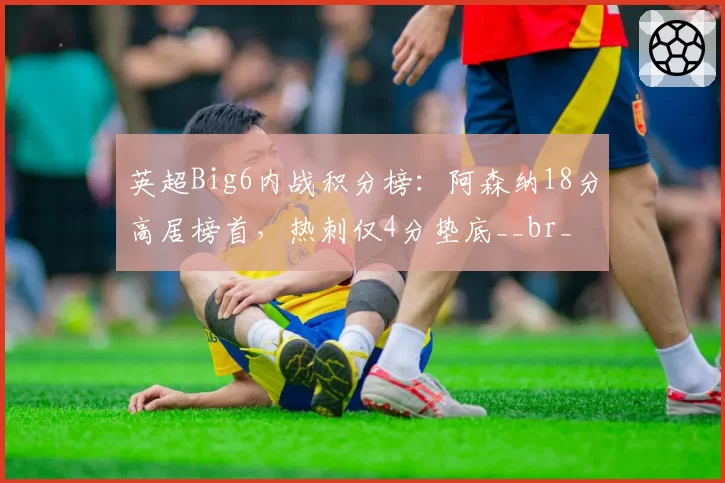 英超Big6内战积分榜:阿森纳18分高居榜首,热刺仅4分垫底__br_