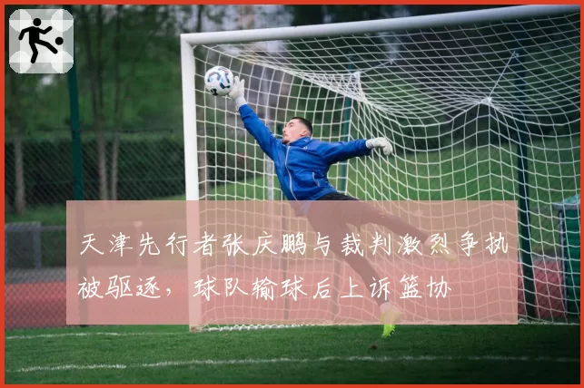 天津先行者张庆鹏与裁判激烈争执被驱逐,球队输球后上诉篮协