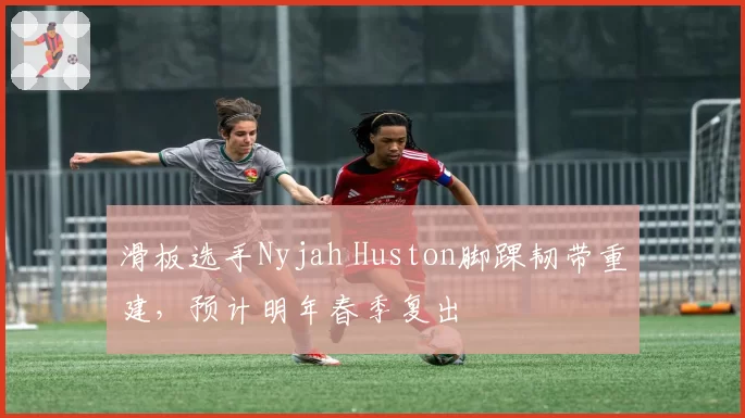 滑板选手Nyjah Huston脚踝韧带重建，预计明年春季复出