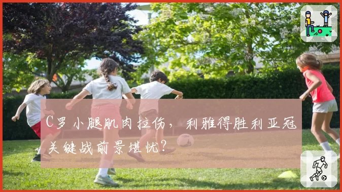 C罗小腿肌肉拉伤,利雅得胜利亚冠关键战前景堪忧?