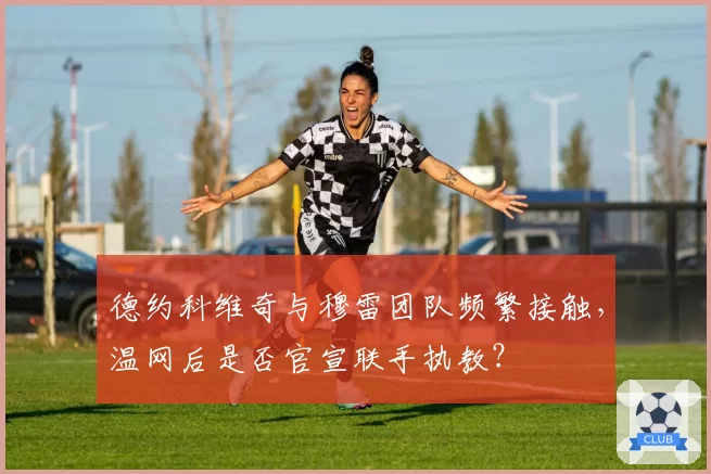 德约科维奇与穆雷团队频繁接触,温网后是否官宣联手执教?