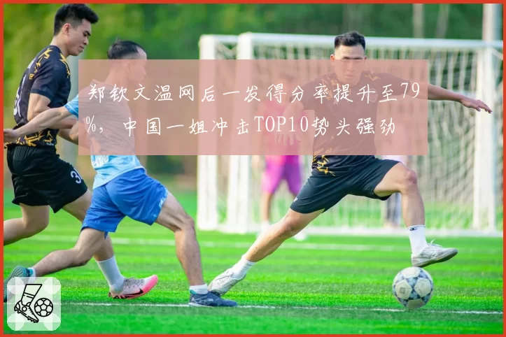 郑钦文温网后一发得分率提升至79%，中国一姐冲击TOP10势头强劲