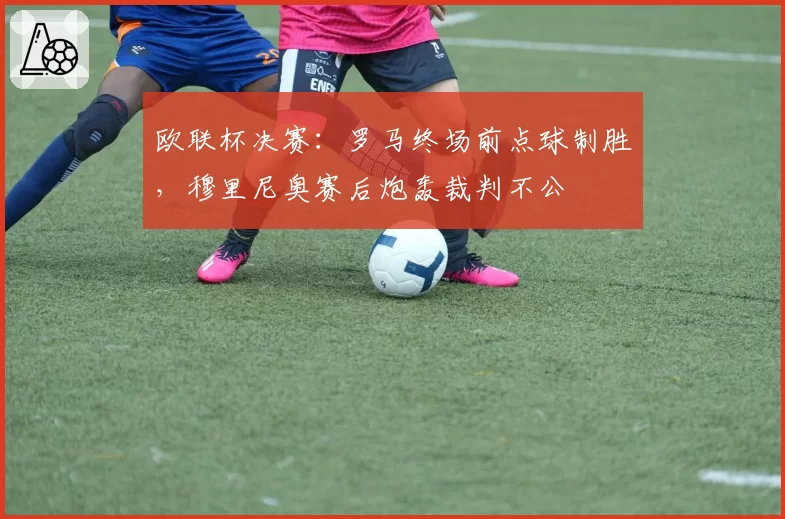 欧联杯决赛：罗马终场前点球制胜，穆里尼奥赛后炮轰裁判不公