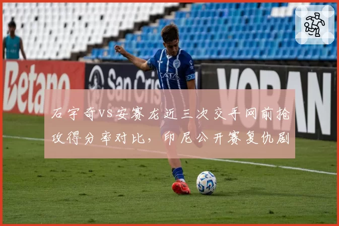 石宇奇vs安赛龙近三次交手网前抢攻得分率对比,印尼公开赛复仇剧本能否重演?