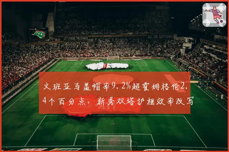 文班亚马盖帽率9.2%超霍姆格伦2.4个百分点，新秀双塔护框效率改写历史榜单