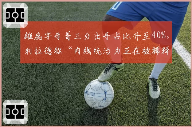 雄鹿字母哥三分出手占比升至40%,利拉德称“内线统治力正在被稀释”