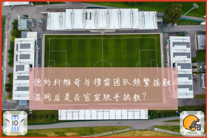 德约科维奇与穆雷团队频繁接触,温网后是否官宣联手执教?