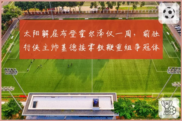 太阳解雇布登霍尔泽仅一周，前独行侠主帅基德接掌教鞭重组争冠体系