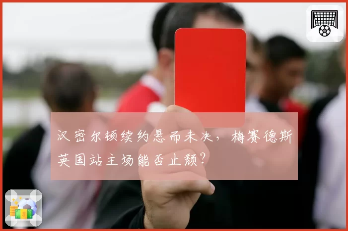 汉密尔顿续约悬而未决,梅赛德斯英国站主场能否止颓?