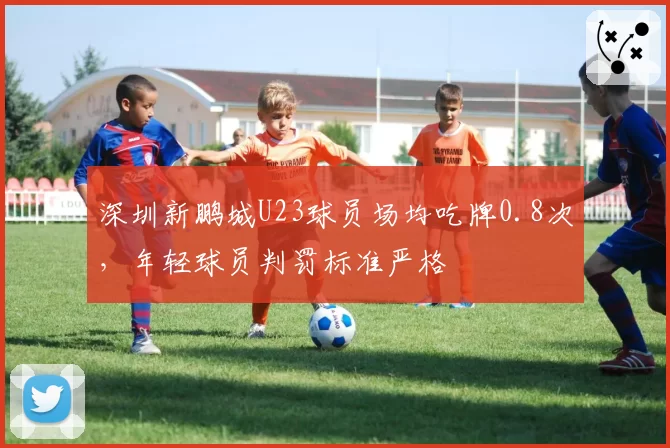 深圳新鹏城U23球员场均吃牌0.8次，年轻球员判罚标准严格
