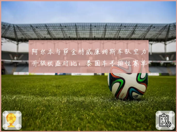 阿尔本与萨金特威廉姆斯车队空力升级收益对比,泰国车手排位赛单圈进步幅度超队友0.2秒