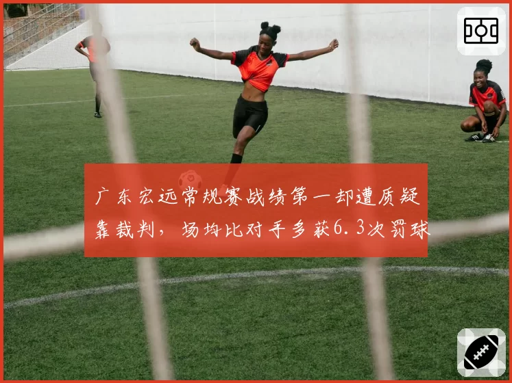 广东宏远常规赛战绩第一却遭质疑靠裁判,场均比对手多获6.3次罚球引争议
