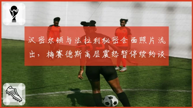 汉密尔顿与法拉利秘密会面照片流出,梅赛德斯高层震怒暂停续约谈判