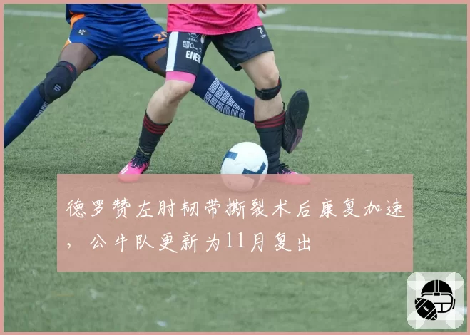 德罗赞左肘韧带撕裂术后康复加速,公牛队更新为11月复出