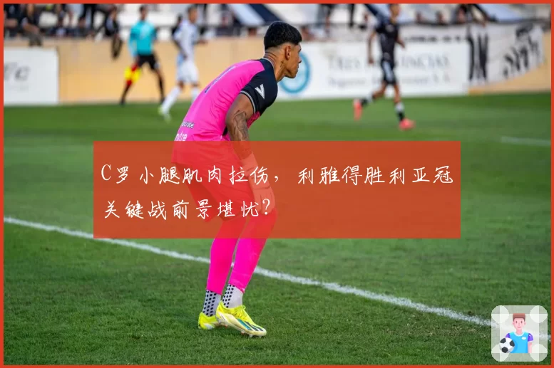 C罗小腿肌肉拉伤,利雅得胜利亚冠关键战前景堪忧?
