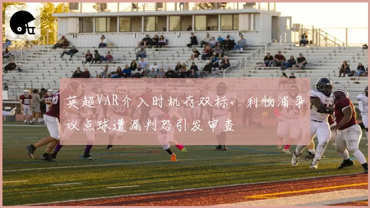 英超VAR介入时机存双标,利物浦争议点球遭漏判恐引发审查