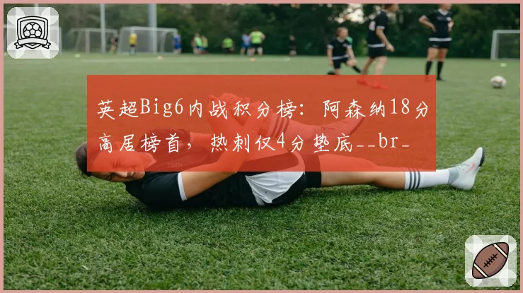 英超Big6内战积分榜:阿森纳18分高居榜首,热刺仅4分垫底__br_