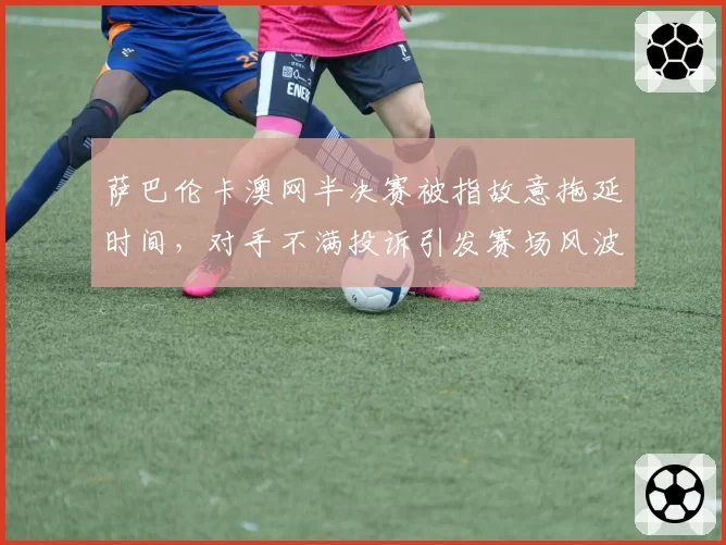 萨巴伦卡澳网半决赛被指故意拖延时间，对手不满投诉引发赛场风波？