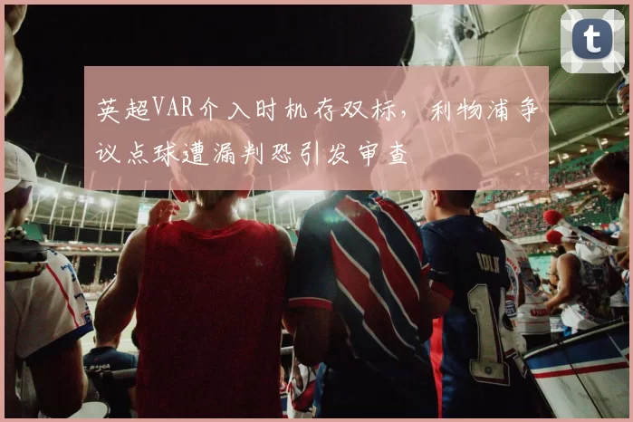 英超VAR介入时机存双标，利物浦争议点球遭漏判恐引发审查