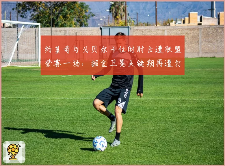 约基奇与戈贝尔卡位时肘击遭联盟禁赛一场,掘金卫冕关键期再遭打击