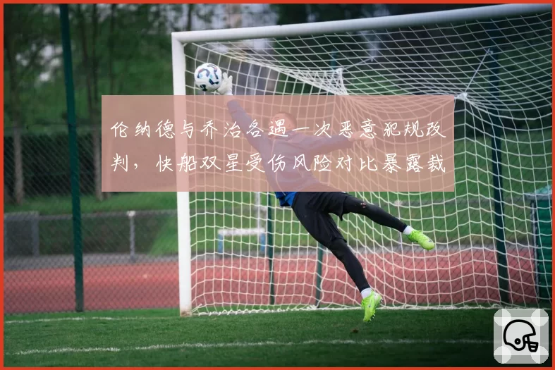 伦纳德与乔治各遇一次恶意犯规改判，快船双星受伤风险对比暴露裁判保护差异