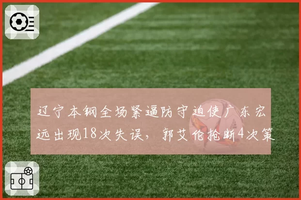 辽宁本钢全场紧逼防守迫使广东宏远出现18次失误，郭艾伦抢断4次策动快攻