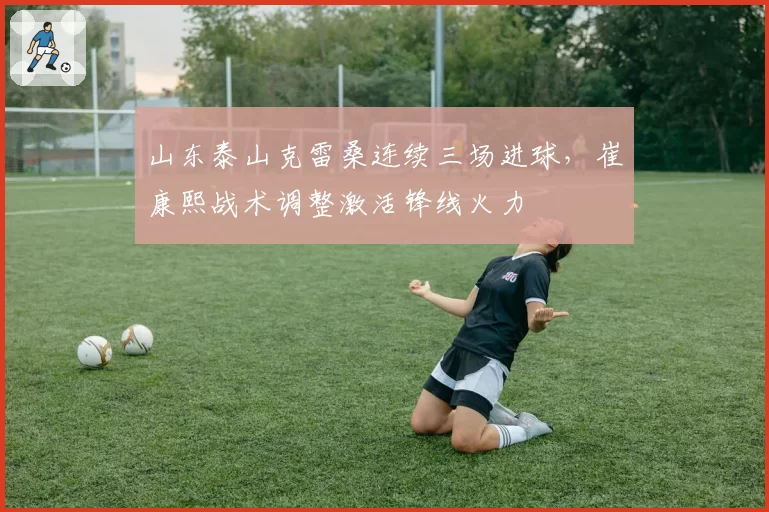 山东泰山克雷桑连续三场进球，崔康熙战术调整激活锋线火力