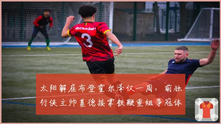 太阳解雇布登霍尔泽仅一周，前独行侠主帅基德接掌教鞭重组争冠体系