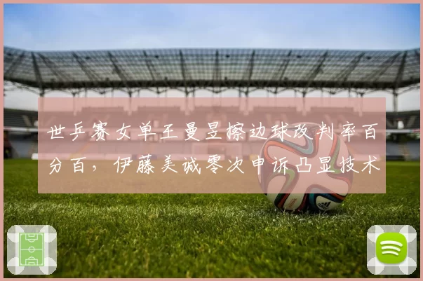 世乒赛女单王曼昱擦边球改判率百分百,伊藤美诚零次申诉凸显技术差异