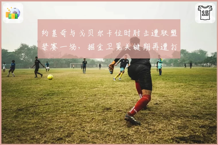 约基奇与戈贝尔卡位时肘击遭联盟禁赛一场,掘金卫冕关键期再遭打击