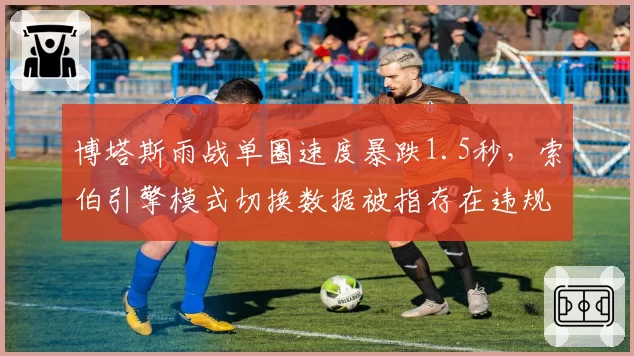 博塔斯雨战单圈速度暴跌1.5秒,索伯引擎模式切换数据被指存在违规参数调整
